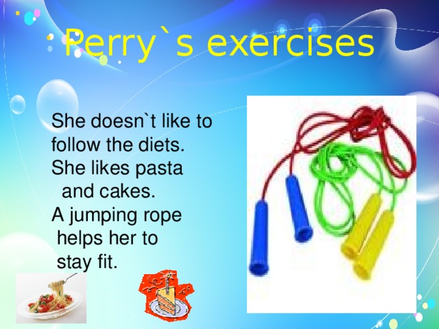 Perry`s exercises She doesn`t like to follow the diets. She likes pasta  and cakes. A jumping rope  helps her to  stay fit. 