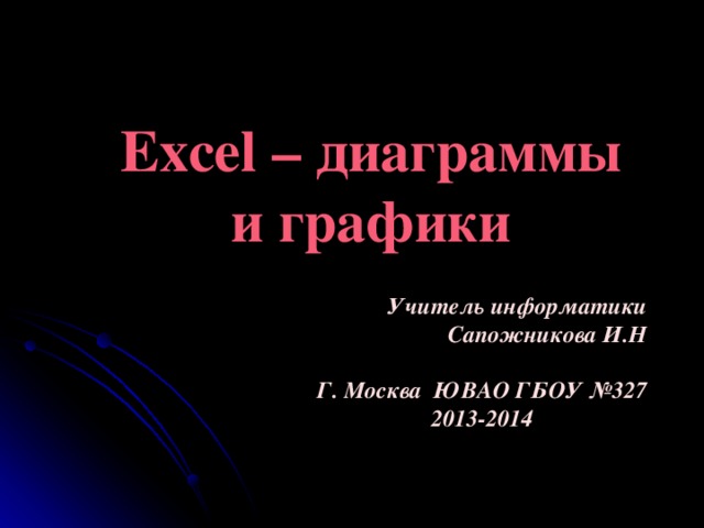 Excel – диаграммы и графики  Учитель информатики Сапожникова И.Н  Г. Москва ЮВАО ГБОУ №327 2013-2014 