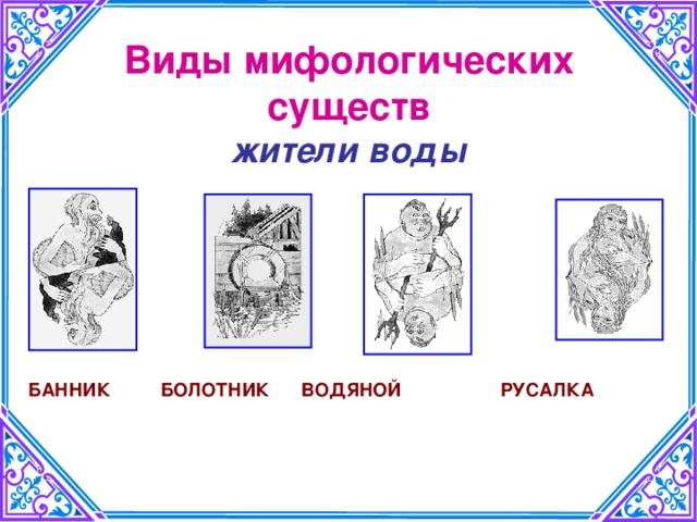 Виды мифологических существ  жители воды  БАННИК  БОЛОТНИК  ВОДЯНОЙ  РУСАЛКА 