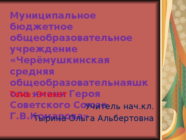 Муниципальное бюджетное общеобразовательное учреждение «Черёмушкинская средняя общеобразовательнаяшкола имени Героя Советского Союза Г.В.Комарова»  Тема: Этикет Учитель нач.кл. Тырина Ольга Альбертовна 
