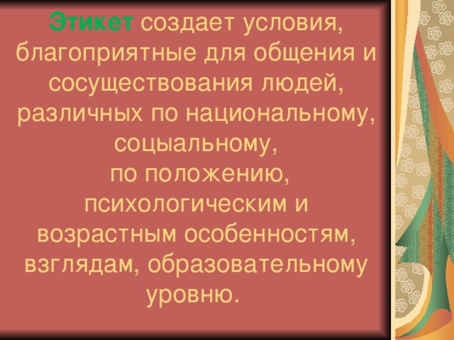 Этикет создает условия, благоприятные для общения и сосуществования людей, различных по национальному, соцыальному,  по положению, психологическим и возрастным особенностям, взглядам, образовательному уровню. 