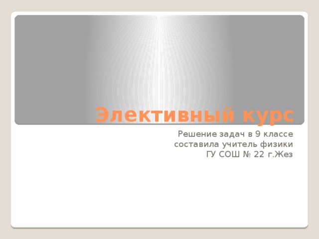 Элективный курс Решение задач в 9 классе составила учитель физики ГУ СОШ № 22 г.Жез 