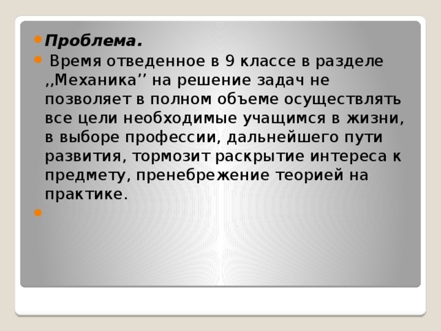 Проблема.  Время отведенное в 9 классе в разделе ,,Механика’’ на решение задач не позволяет в полном объеме осуществлять все цели необходимые учащимся в жизни, в выборе профессии, дальнейшего пути развития, тормозит раскрытие интереса к предмету, пренебрежение теорией на практике.   