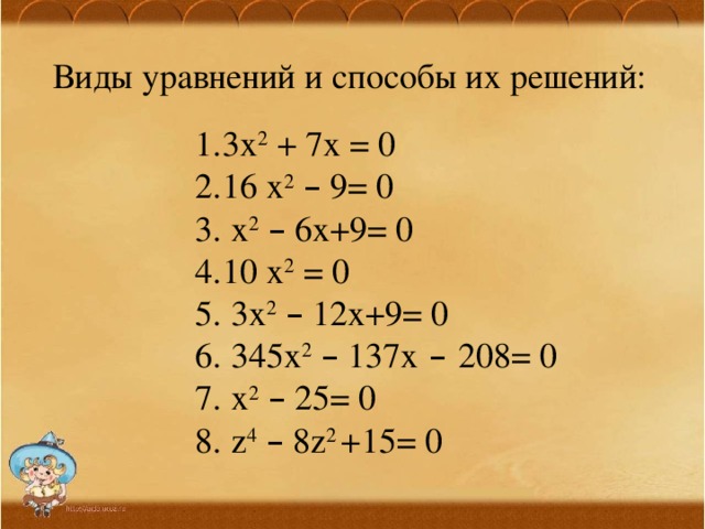 3х 2 + 7х = 0 16 х 2  – 9= 0  х 2  – 6х+9= 0 10 х 2 = 0  3х 2  – 12х+9= 0  345х 2  – 137х – 208= 0  х 2  – 25= 0  z 4  – 8z 2 +15= 0 Виды уравнений и  способы их решений: 