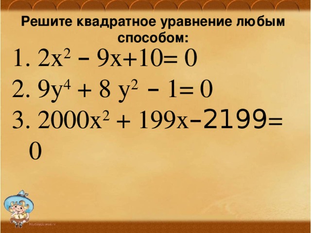  Решите квадратное уравнение любым способом:  2х 2  – 9х+10= 0  9y 4 + 8 y 2 – 1= 0  2000х 2 + 199х –2199 = 0 
