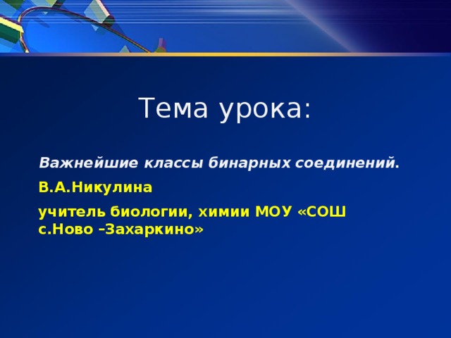 Тема урока: Важнейшие классы бинарных соединений. В.А.Никулина учитель биологии, химии МОУ «СОШ с.Ново –Захаркино»    