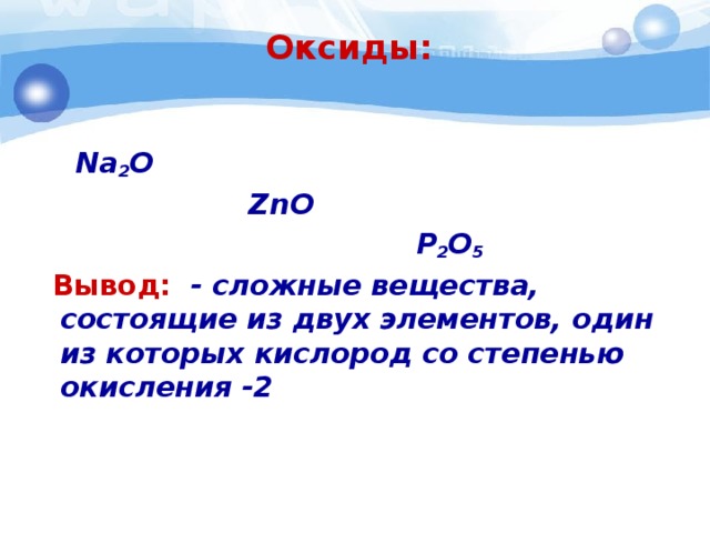 Оксиды:      Na 2 O  ZnO  Р 2 О 5   Вывод: - сложные вещества, состоящие из двух элементов, один из которых кислород со степенью окисления -2   