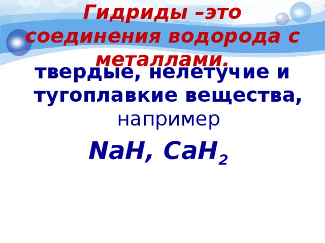 Гидриды –это соединения водорода с металлами.   твердые, нелетучие и тугоплавкие вещества, например NaH, CaH 2  