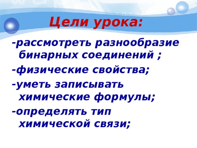 Цели урока:   -рассмотреть разнообразие бинарных соединений ; -физические свойства; -уметь записывать химические формулы; -определять тип химической связи; 