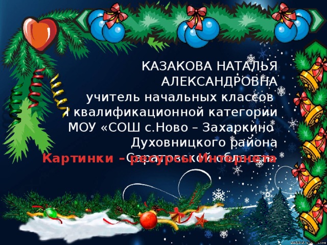 КАЗАКОВА НАТАЛЬЯ АЛЕКСАНДРОВНА  учитель начальных классов  I квалификационной категории  МОУ «СОШ с.Ново – Захаркино  Духовницкого района Саратовской области»  Картинки – ресурсы Интернета 