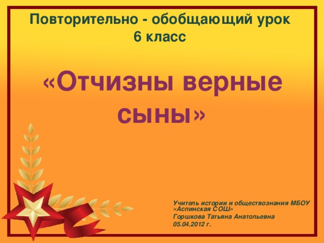 Повторительно - обобщающий урок  6 класс   «Отчизны верные сыны»   Учитель истории и обществознания МБОУ «Аспинская СОШ» Горшкова Татьяна Анатольевна 05.04.2012 г. 