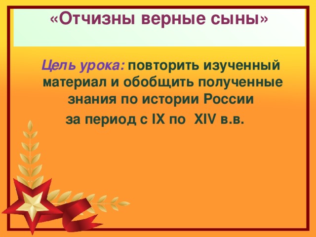 «Отчизны верные сыны»    Цель урока:  повторить изученный материал и обобщить полученные знания по истории России за период с IX по XIV в.в.  
