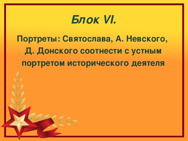 Блок VI . Портреты: Святослава, А. Невского, Д. Донского соотнести с устным портретом исторического деятеля 