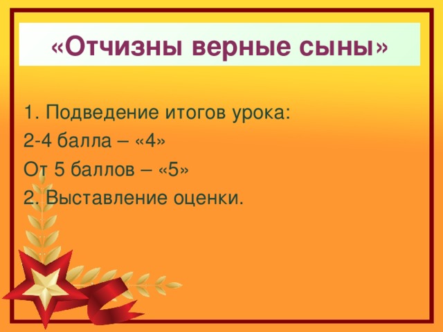 «Отчизны верные сыны» 1. Подведение итогов урока: 2-4 балла – «4» От 5 баллов – «5» 2. Выставление оценки. 