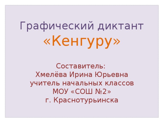  Графический диктант  «Кенгуру»   Составитель:  Хмелёва Ирина Юрьевна  учитель начальных классов  МОУ «СОШ №2»  г. Краснотурьинска   