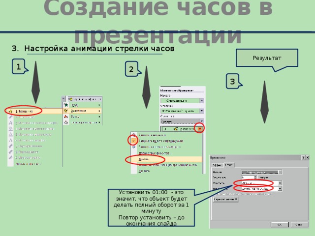 Создание часов в презентации 3. Настройка анимации стрелки часов Результат 1 2 3 Установить 01:00 - это значит, что объект будет делать полный оборот за 1 минуту Повтор установить – до окончания слайда 