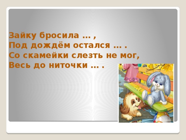 Зайку бросила … , Под дождём остался … . Со скамейки слезть не мог, Весь до ниточки … . 