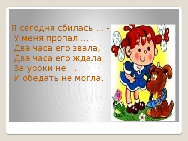 Я сегодня сбилась … -  У меня пропал … .  Два часа его звала,  Два часа его ждала,  За уроки не …  И обедать не могла. 