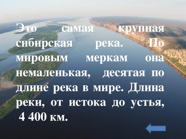 Это самая крупная сибирская река.  По мировым меркам она немаленькая, десятая по длине река в мире. Длина реки, от истока до устья,  4 400 км.  
