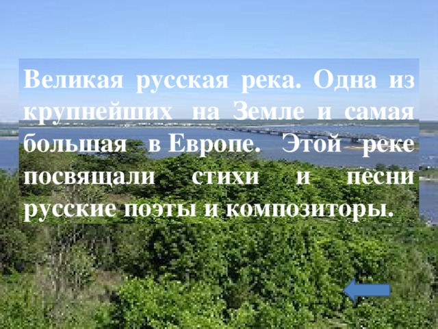 Великая русская река. Одна из крупнейших  на Земле и самая большая в Европе. Этой реке посвящали стихи и песни русские поэты и композиторы. 