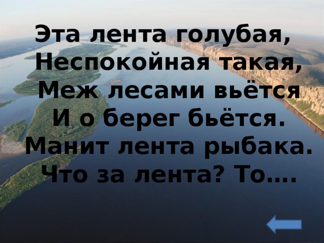 Эта лента голубая,  Неспокойная такая,  Меж лесами вьётся  И о берег бьётся.  Манит лента рыбака.  Что за лента? То…. 