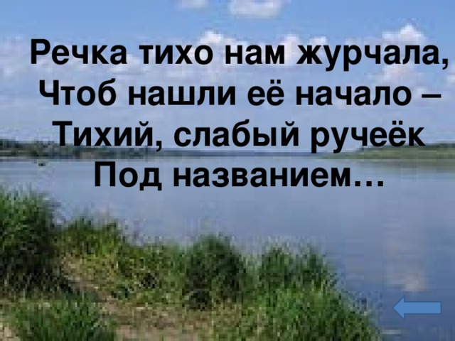 Речка тихо нам журчала,  Чтоб нашли её начало –  Тихий, слабый ручеёк  Под названием…   
