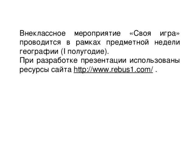 Внеклассное мероприятие «Своя игра» проводится в рамках предметной недели географии ( I полугодие). При разработке презентации использованы ресурсы сайта http://www.rebus1.com/ . 