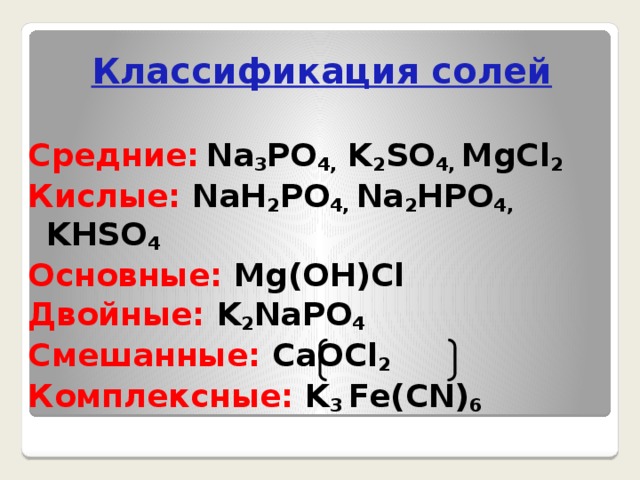 Классификация солей Средние:  Na 3 PO 4, K 2 SO 4, MgCl 2 Кислые: NaH 2 PO 4, Na 2 HPO 4, KHSO 4  Основные: Mg(OH)Cl Двойные: K 2 NaPO 4  Смешанные: CaOCl 2  Комплексные: K 3 Fe(CN) 6   