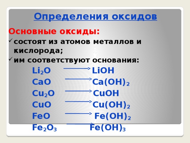 Определения оксидов Основные оксиды: состоят из атомов металлов и кислорода; им соответствуют основания:  Li 2 O LiOH  CaO Ca(OH) 2  Cu 2 O CuOH  CuO Cu(OH) 2  FeO Fe(OH) 2  Fe 2 O 3 Fe(OH) 3  