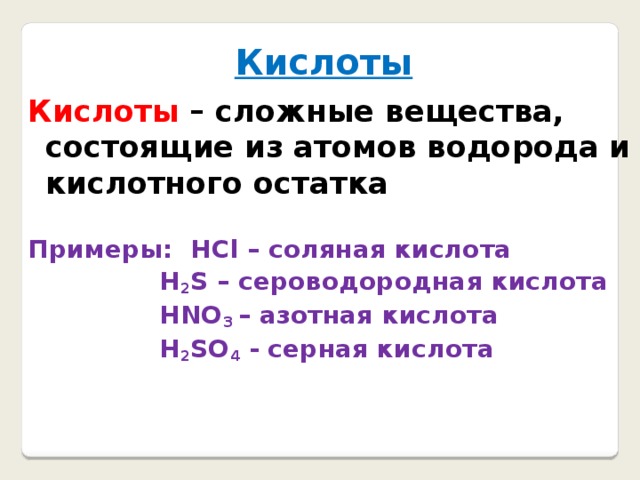 Кислоты Кислоты – сложные вещества, состоящие из атомов водорода и кислотного остатка  Примеры: HCl – соляная кислота  H 2 S – сероводородная кислота  HNO 3 – азотная кислота  H 2 SO 4 - серная кислота  