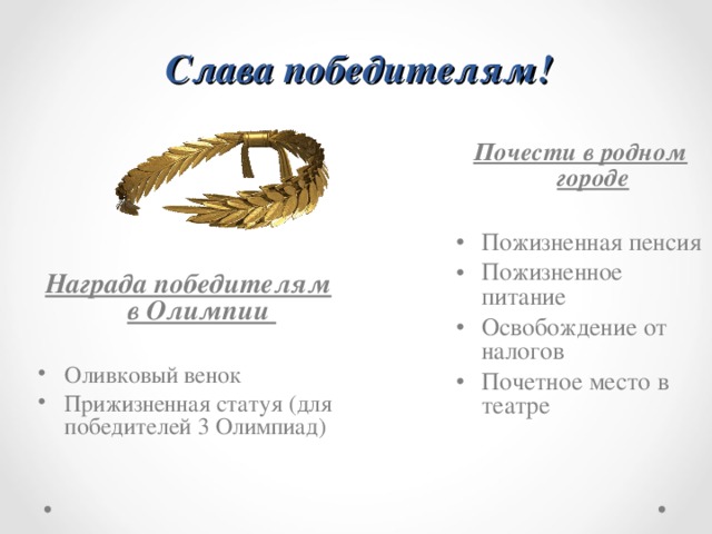 Слава победителям! Почести в родном городе  Пожизненная пенсия Пожизненное питание Освобождение от налогов Почетное место в театре Награда победителям в Олимпии  Оливковый венок Прижизненная статуя (для победителей 3 Олимпиад) 