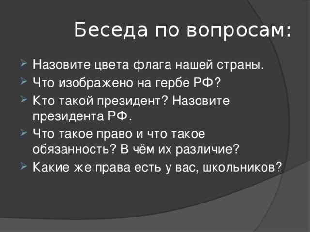  Беседа по вопросам: Назовите цвета флага нашей страны. Что изображено на гербе РФ? Кто такой президент? Назовите президента РФ. Что такое право и что такое обязанность? В чём их различие? Какие же права есть у вас, школьников? 