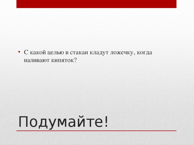 С какой целью в стакан кладут ложечку, когда наливают кипяток? Подумайте! 