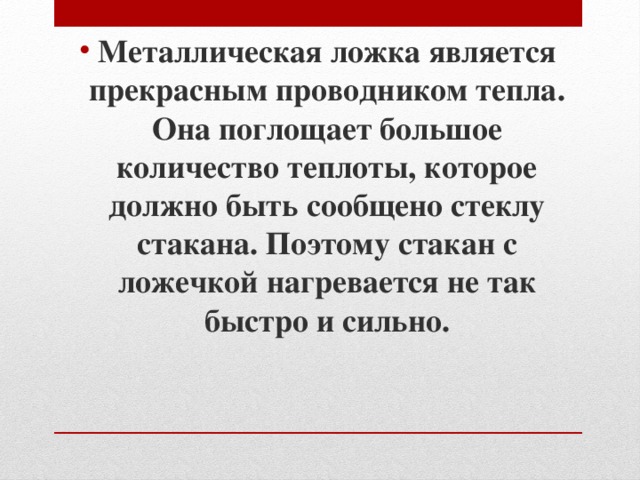 Металлическая ложка является прекрасным проводником тепла. Она поглощает большое количество теплоты, которое должно быть сообщено стеклу стакана. Поэтому стакан с ложечкой нагревается не так быстро и сильно. 