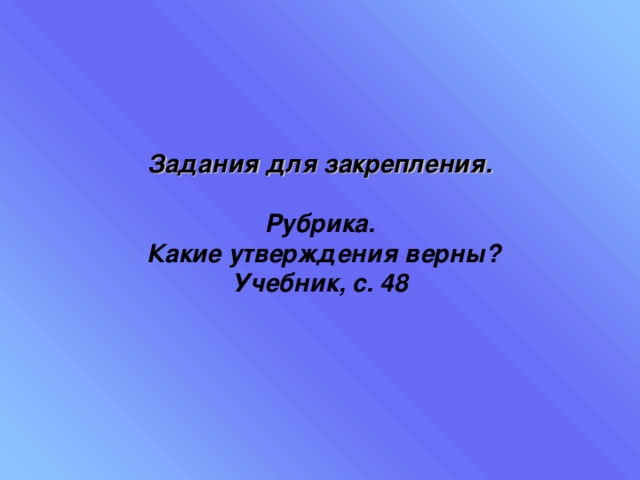 Задания для закрепления.  Рубрика.  Какие утверждения верны? Учебник, с. 48 