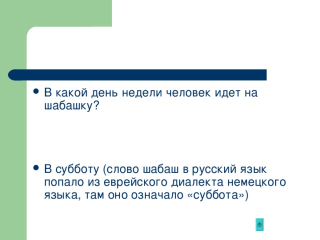 В какой день недели человек идет на шабашку?    В субботу (слово шабаш в русский язык попало из еврейского диалекта немецкого языка, там оно означало «суббота») 