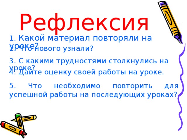 Рефлексия 1. Какой материал повторяли на уроке? 2. Что нового узнали? 3. С какими трудностями столкнулись на уроке? 4. Дайте оценку своей работы на уроке. 5. Что необходимо повторить для успешной работы на последующих уроках? 