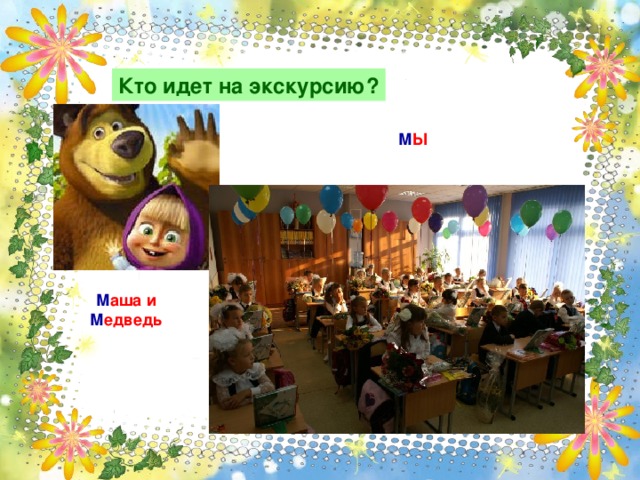 Кто идет на экскурсию? М Ы М аша и М едведь 