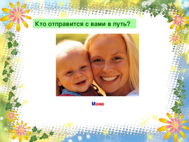 Кто отправится с вами в путь? М ама 