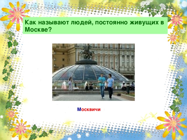 Как называют людей, постоянно живущих в Москве? М осквичи 