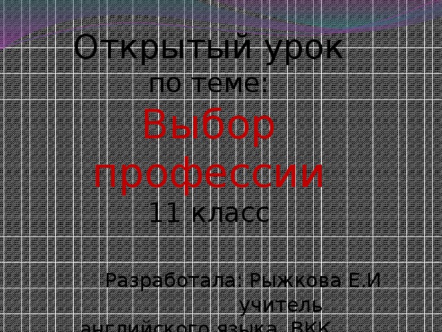 Открытый урок по теме: Выбор профессии 11 класс  Разработала: Рыжкова Е.И  учитель английского языка, ВКК,  МКОУ «Новоусманский лицей» 