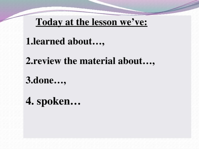 Today at the lesson we’ve: learned about…, review the material about…, done…, 4. spoken…  