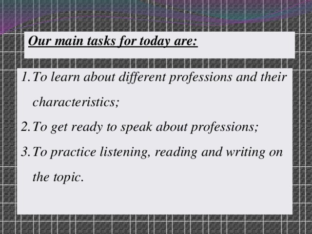 Our main tasks for today are: To learn about different professions and their characteristics; To get ready to speak about professions; To practice listening, reading and writing on the topic. 