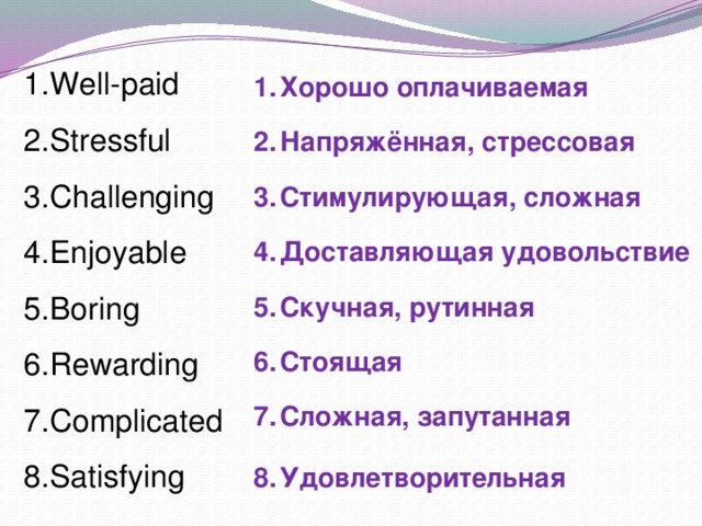 Well-paid Stressful Challenging Enjoyable Boring Rewarding Complicated Satisfying Хорошо оплачиваемая Напряжённая, стрессовая Стимулирующая, сложная Доставляющая удовольствие Скучная, рутинная Стоящая Сложная, запутанная Удовлетворительная  