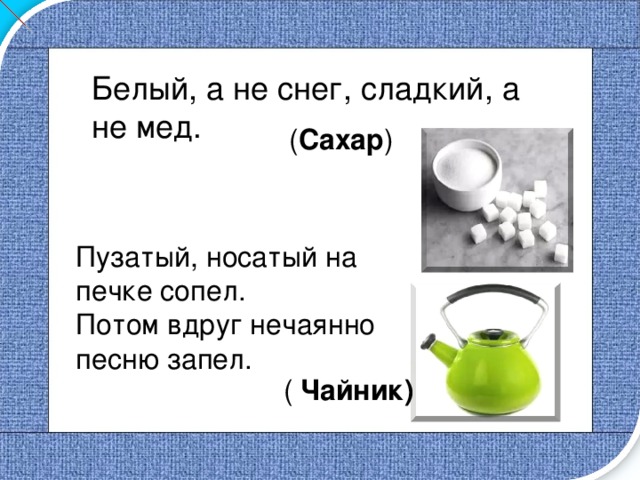 Белый, а не снег, сладкий, а не мед. ( Сахар ) Пузатый, носатый на печке сопел. Потом вдруг нечаянно песню запел. ( Чайник) 