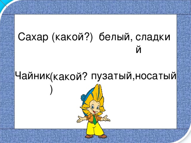 Сахар (какой?)  белый, сладкий Чайник пузатый,носатый (какой?) 