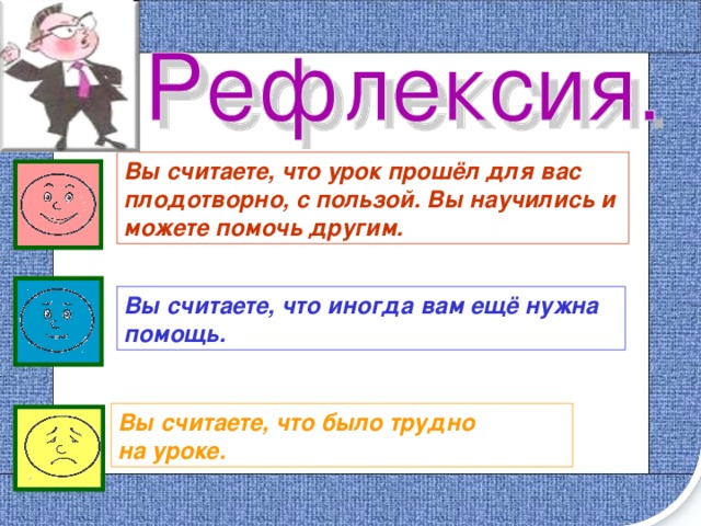 Вы считаете, что урок прошёл для вас плодотворно, с пользой. Вы научились и можете помочь другим. Вы считаете, что иногда вам ещё нужна помощь. Вы считаете, что было трудно на уроке. 