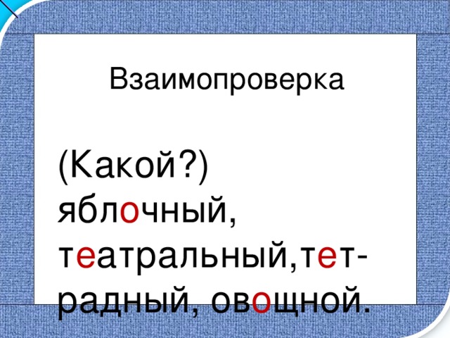 Взаимопроверка (Какой?) ябл о чный, т е атральный,т е т-радный, ов о щной. 