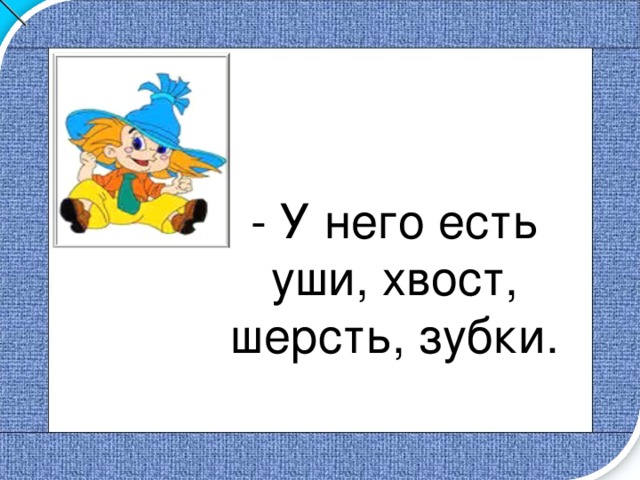 - У него есть уши, хвост, шерсть, зубки. 