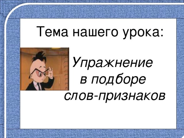  Тема нашего урока: Упражнение в подборе слов-признаков 